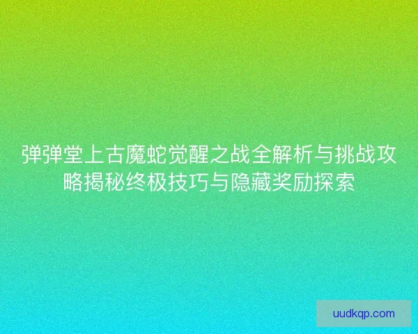 弹弹堂上古魔蛇觉醒之战全解析与挑战攻略揭秘终极技巧与隐藏奖励探索