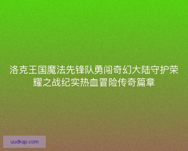 洛克王国魔法先锋队勇闯奇幻大陆守护荣耀之战纪实热血冒险传奇篇章