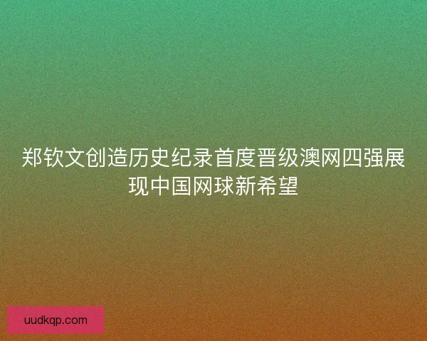 郑钦文创造历史纪录首度晋级澳网四强展现中国网球新希望